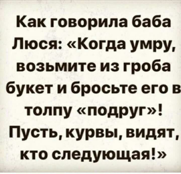 Как говорила баба Люся Когда умру возьмите из гроба букет и бросьте его в толпу подруг Пусть курвы видят кто следующая