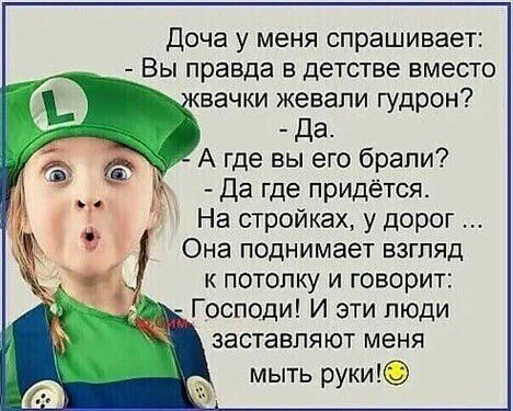 Доча у меня спрашивает _Вы правда в детстве вместо Бачки жевали гудрон да А где вы его брали Да где придётся На стройках у дорог Она поднимает взгляд к потолку и говорит Господи И эти люди заставляют меня мыть руки