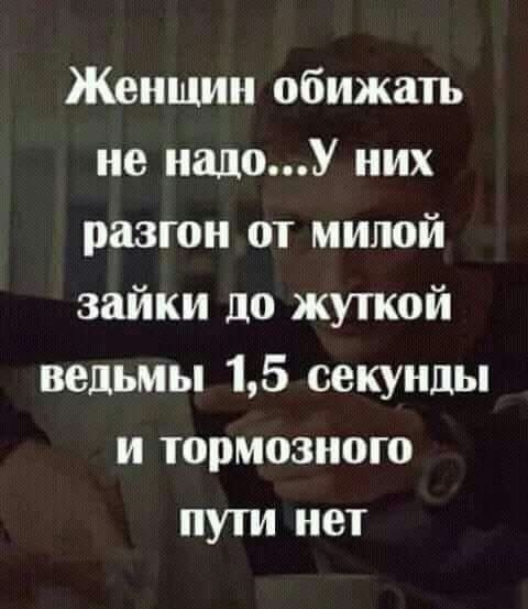 Женщин обижать не надоУ них разгон от милой зайки до жуткой ведьмы 15 секунды и тормозного пути нет