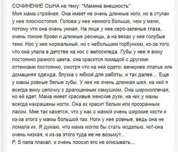 СОЧИНЕНИЕ СЫНА на тему Мамина внешность Моя мама стройная Она имеет не очень длинные ноги но в отупах у нее плоскостопия Голова у нее немного больше чем у меня потому что она очень умная На лице у нее сероаепеные таза очень тонкие брови и длинные ресницы а на веках у нее голубые тени ног у нее нормальный но с небольшим горбунком изза того что она упала в детстве на нос с велосипеда Губы у нее я ви