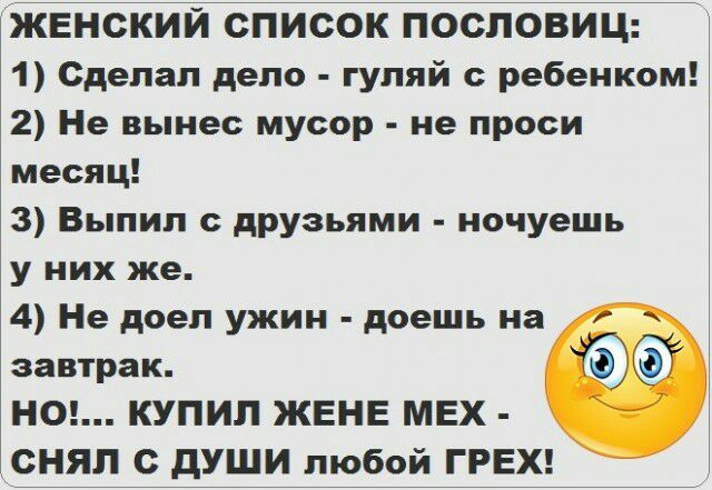 ЖЕНСКИЙ список ПОСПОВИЦ 1 Сделал дело гуляй ребенком 2 Не вынес мусор не проси месяц 3 Выпил друзьями ночуешь у них же 4 Не доел ужин доешь на завтрак НО КУПИЛ ЖЕНЕ МЕХ _СНЯЛ с дУШИ любой ГРЕХ