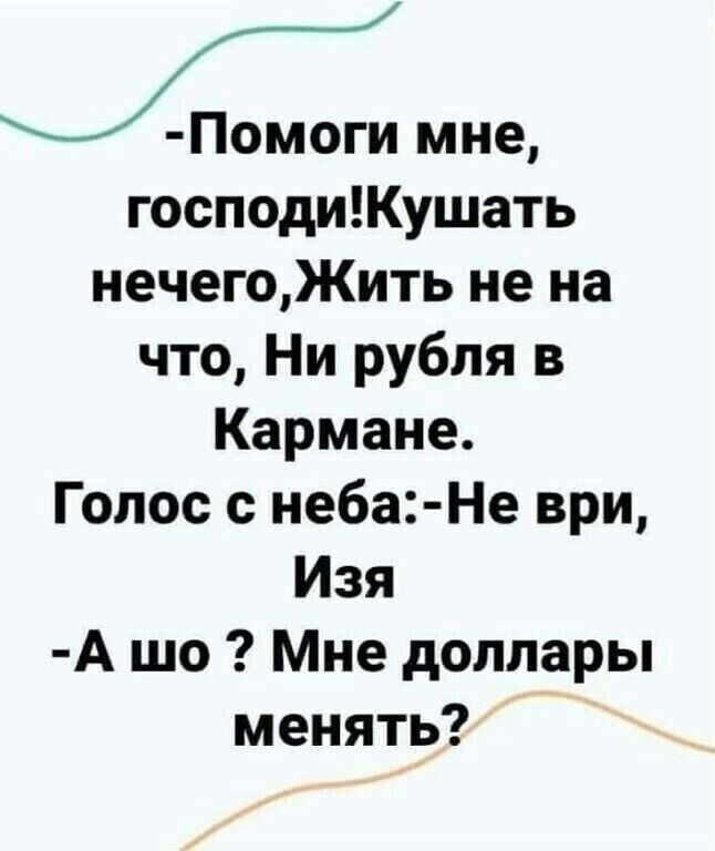 господиКушать нечегоЖить не на что Ни рубля в Кармане Голос с неба Не ври Изя А шо Мне доллары менять