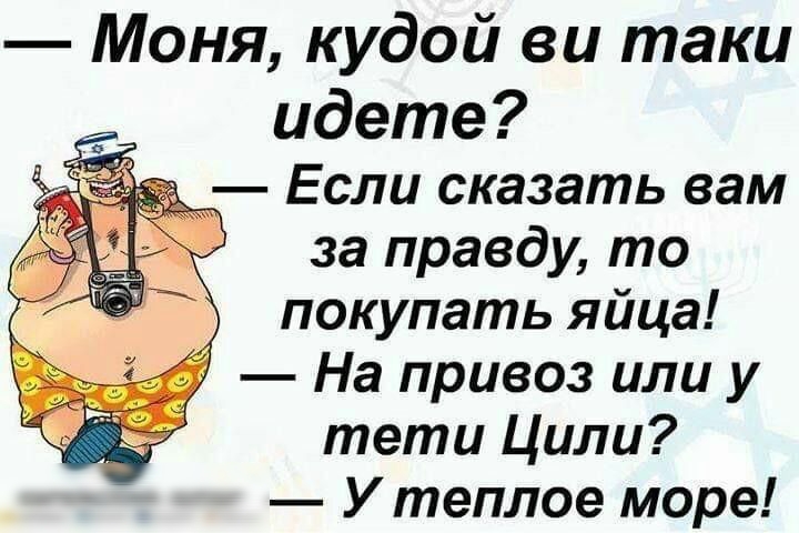 Моня кудой ви таки идете Если сказать вам за правду то покупать яйца На привоз или у тети Ципи У теплое море