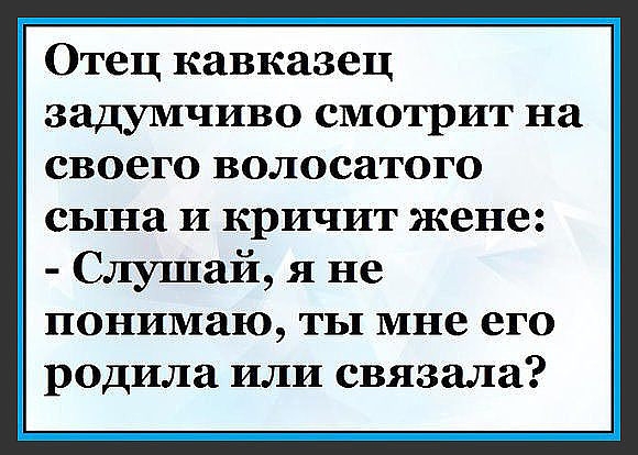 Отец кавказец ЗЗДУМЧИВО смотрит на своего волосатого сына И КРИЧИТ жене Слушай я не понимаю ты мне его родила или связала