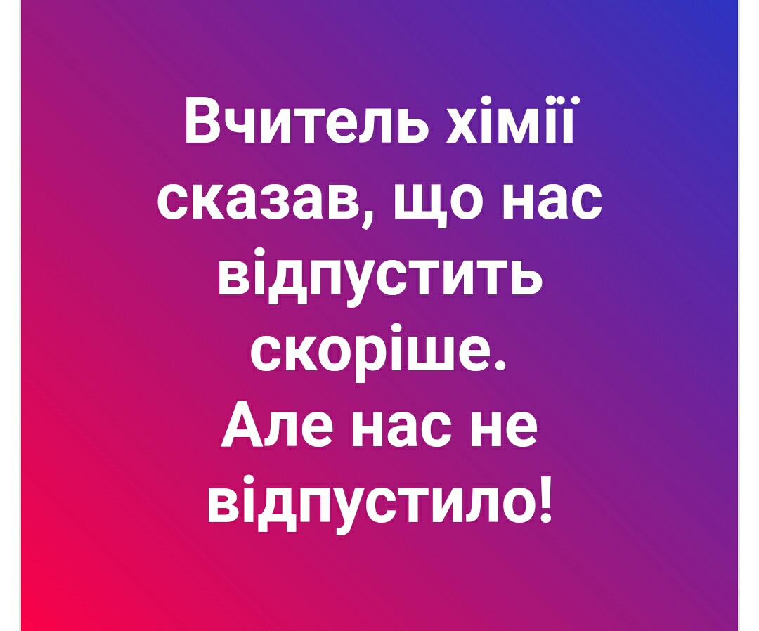 Вчитель хімі сказав що нас відпустить скоріше Але нас не відпустило