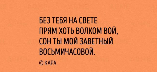 БЕЗ ТЕБЯ НА СВЕТЕ ПРЯМ ХОТЬ ВОЛКОМ ВОЙ СОН ТЫ МОЙ ЗАВЕТНЫЙ ВОСЬМИЧАСОВОЙ КАРА