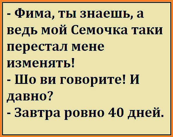 Фима ты знаешь а ведь мой Семочка таки перестал мене изменять Шо ви говорите И давно Завтра ровно 40 дней