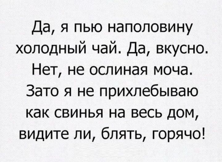 Да я пью наполовину холодный чай Да вкусно Нет не ослиная моча Зато я не прихлебываю как свинья на весь дом видите ли блять горячо