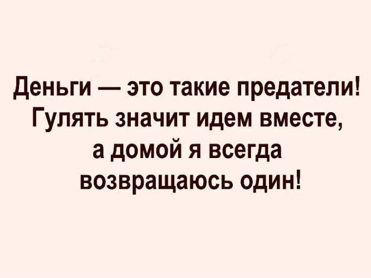 Деньги это такие предатели Гулять значит идем вместе а домой я всегда возвращаюсь один