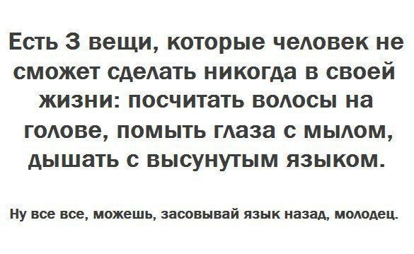 Есть 3 вещи которые человек не СМОЖЭТ сдеАать никогда В своей ЖИЗНИ посчитать ВОАОСЫ на ГОАОВЭ ПОМЫТЬ маза с МЫАОМ АЫШЭТЬ С ВЫСУНУТЫМ ЯЗЫКОМ Ну все все можешь засовывай язык назад молодец