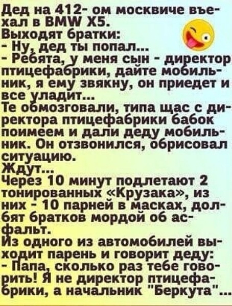 дед на 41 2 он иосквиче въе хал в ВМ ХБ Выходят братки Ну дед ты попал Ребята меня сь_н ди ектор птицефо рики даите мо иль иик я ему звякну он приедет и все ладит Те о мозговали типа щас ди ректоре птицефабрики бабок поимеем и дали деду мобиль ник Он становился обрисовал китуацию Через 10 минут подлетают тонированных экКрузака из них 10 париеи в носках дол бят братков мордои об ас ольт _ одного из