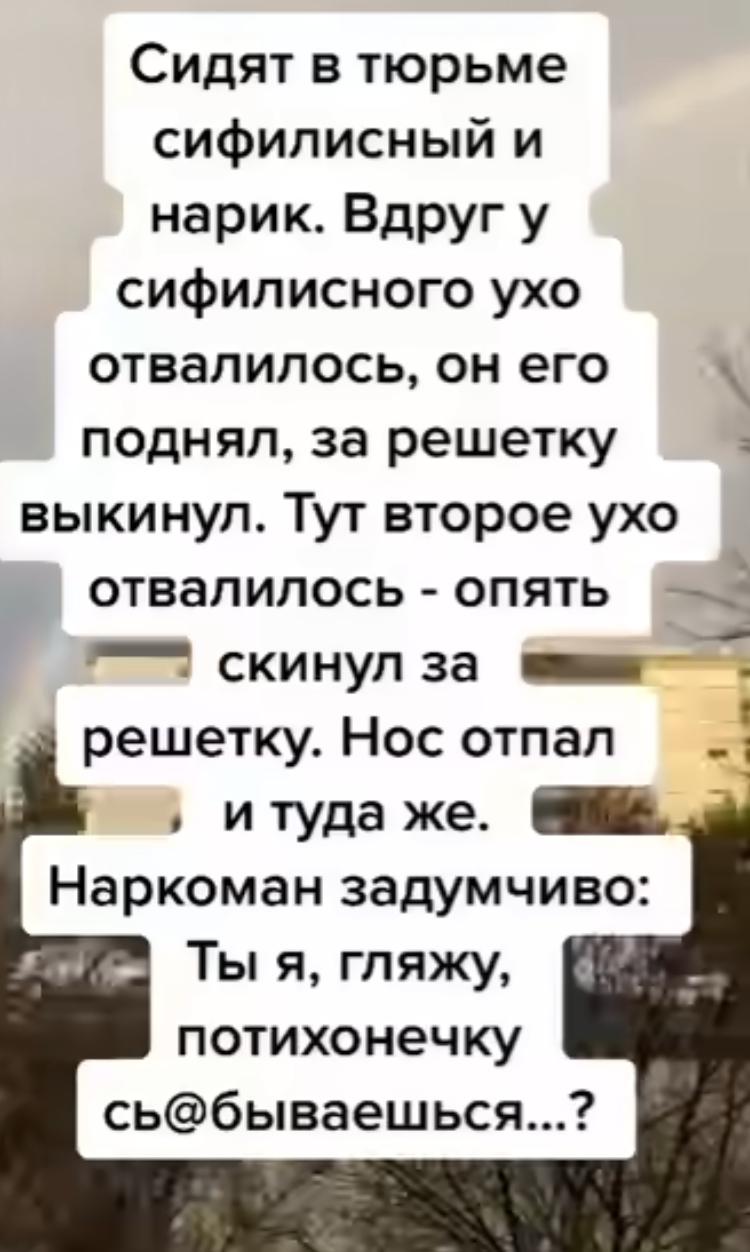 Сидят в тюрьме сифилисный и нарик Вдруг у сифилисного ухо отвалилось он его поднял за решетку вы ки нуп Тут второе ухо отвалилось опять _ скинул за _ решетку Нос отпап и туда же _ Наркоман задумчиво Ты я гляжу потихонечку сьбываешься