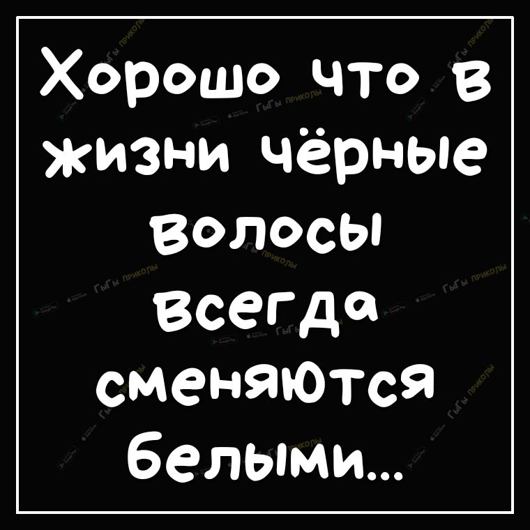 Хорошо что В жизни чёрные волосы Всегда сменяются белыми