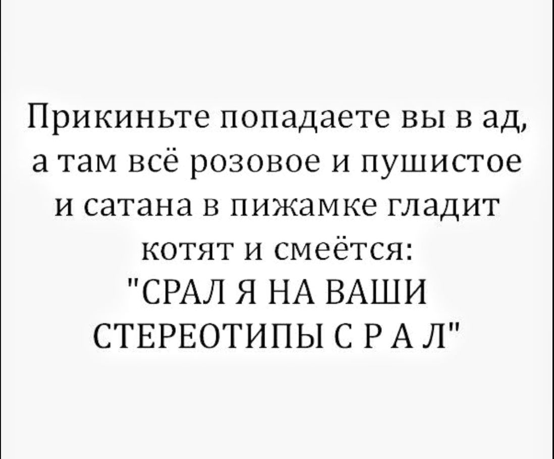 Прикиньте попадаете вы в ад а там всё розовое и пушистое и сатана в пижамке гладит котят и смеётся СРАЛ Я НА ВАШИ СТЕРЕОТИПЫ С Р А Л