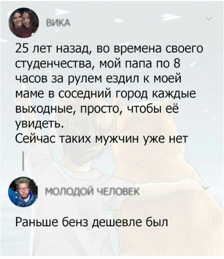 НИКА 25 лет назад во времена своего студенчества мой папа по 8 часов за рулем ездил к моей маме в соседний город каждые выходные просто чтобы её увидеть Сейчас таких мужчин уже нет в молодом ПОШ Раньше бенз дешевле был
