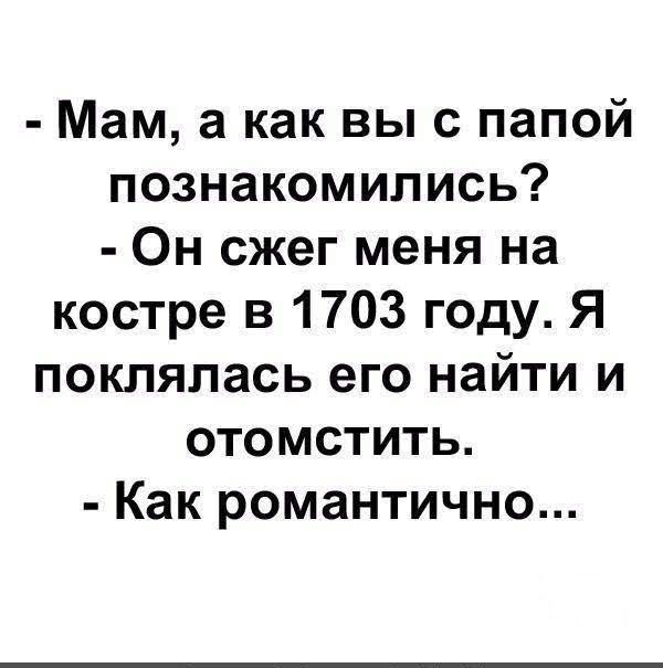 Мам а как выс папой познакомились Он сжег меня на костре в 1703 году Я поклялась его найти и отомстить Как романтично