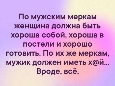 По мужским меркам женщина должна быть хороша собой хороша в постели и хорошо готовить По их же меркам мужик должен иметь хй Вроде всё