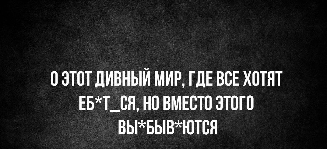 О ЭТОТ дИВНЫЙ МИР ГДЕ ВОЕ ХОТЯТ ЕБТ_ОЯ НО ВМЕОТО ЭТОГО ВЬБЫВЮТОЯ