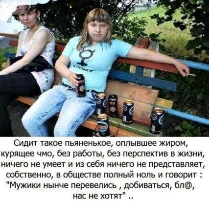 Сидит такое пьяненькое оппывшее жиром курящее чмо без работы без перспектив в жизни ничего не умеет и из себя ничего не представляет собственно в обществе попный ноль и говорит Мужики нынче перевелись добиваться бп нас не хотят