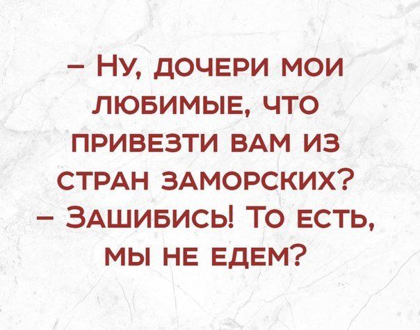 НУ дочври мои лювимыв что привезти ВАМ из СТРАН ЗАМОРСКИХ ЗАшивись То есть мы НЕ ЕДЕМ