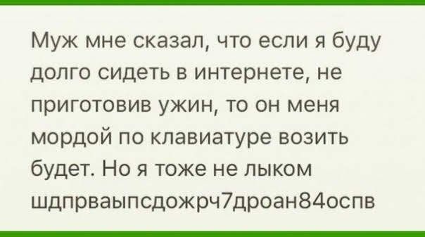 Муж мне сказал что если я буду долго сидеть в интернете не приготовив ужин то он меня мордой по клавиатуре возить будет Но я тоже не лыком шдпрваыпсдожрч7дроан840спв