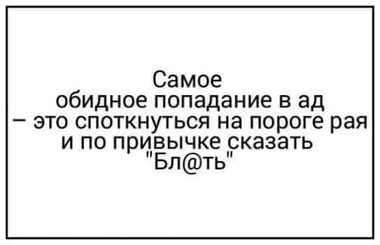Самое обидное попадание в ад это споткнуться на пороге рая и по прудвычке рказать Блть