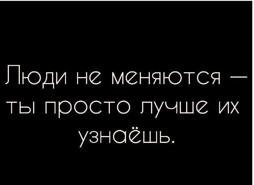 ПЮДИ не меняются ТЫ Просто пучше их узноёшь