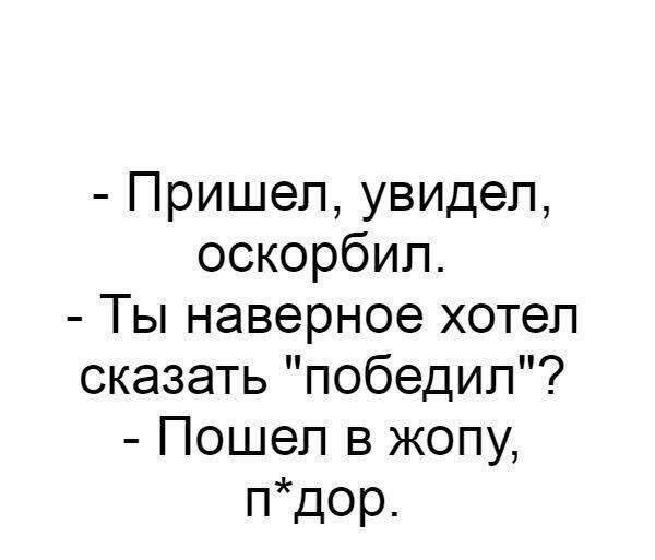 Пришел увидел оскорбил Ты наверное хотел сказать победил Пошел в жопу пдор