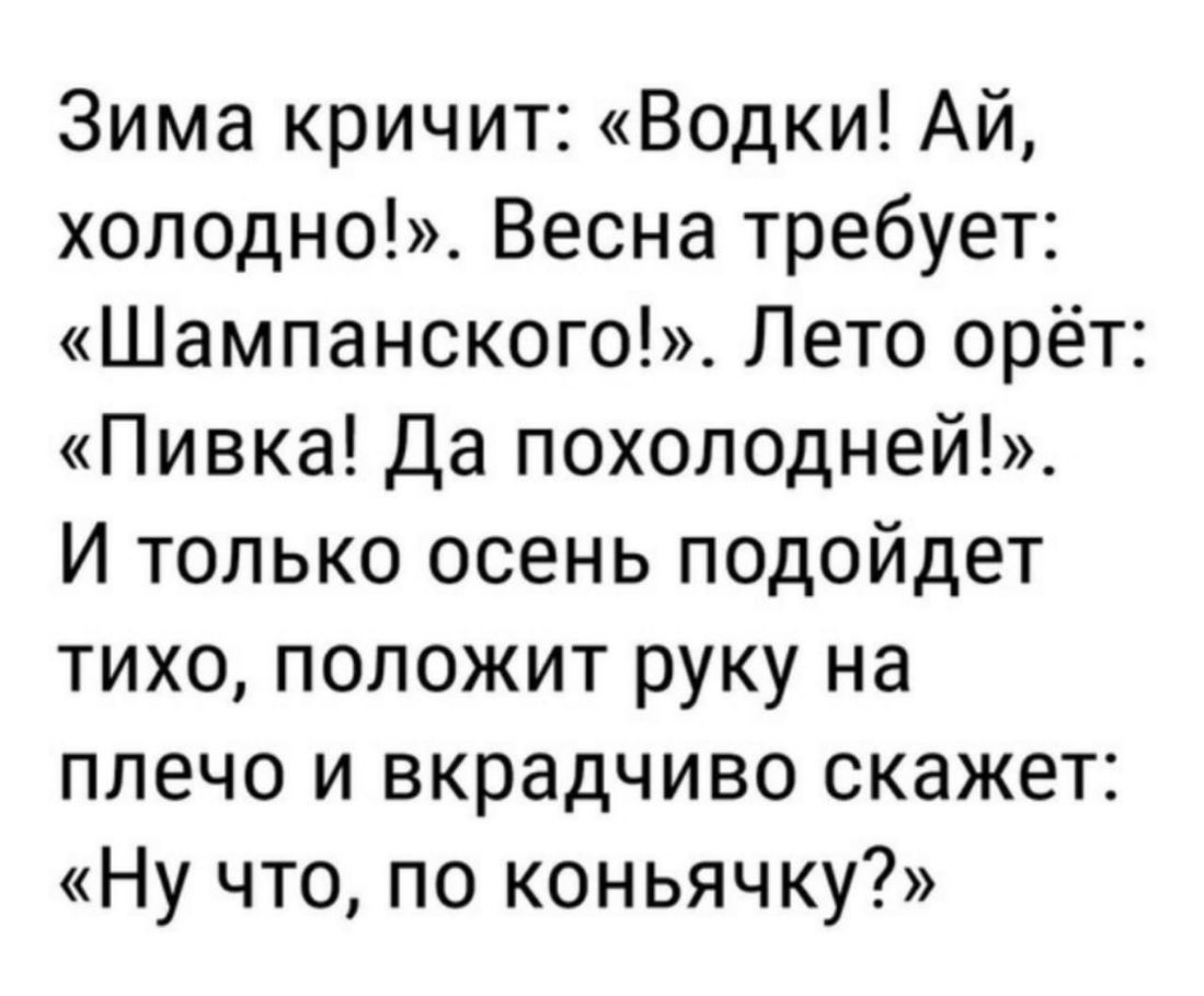 Зима кричит Водки Ай холодно Весна требует Шампанского Лето орёт Пивка Да похолодней И только осень подойдет тихо положит руку на плечо и вкрадчиво скажет Ну что по коньячку