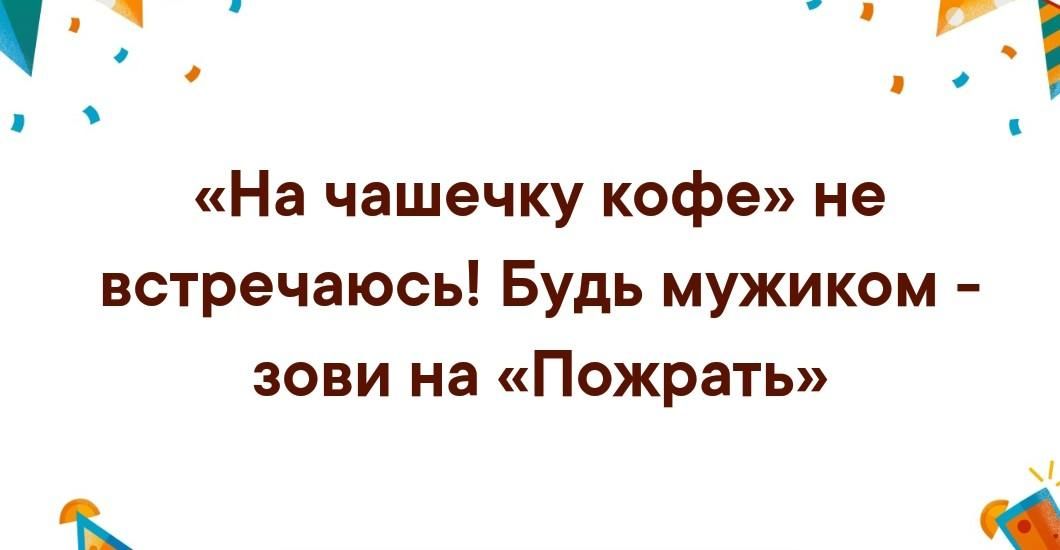 На чашечку кофе не встречаюсь Будь мужиком зови на Пожрать Р