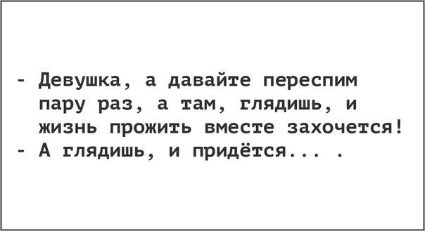 девушка а давайте переспим пару раз а там глядишь и жизнь прожить вместе захочется А глядишь и придётся