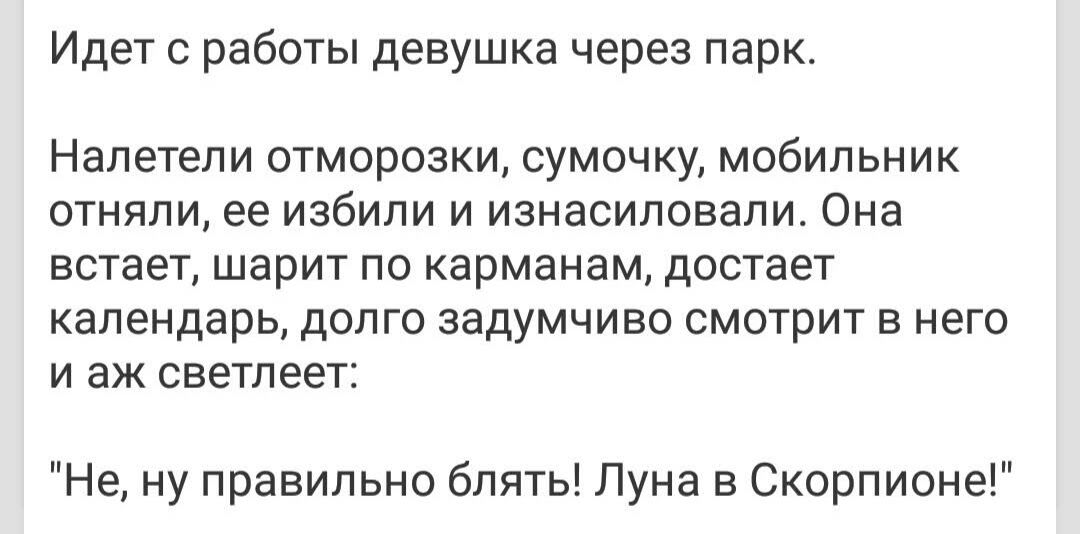 Идет с работы девушка через парк Налетели ОТМОРОЗКИ СУМОЧКУ МОбИЛЬНИК ОТНЯЛИ ее ИЗбИЛИ И ИЗНдСИЛОВдЛИ Она встает ШЭРИТ ПО карманам достает календарь ДОЛГО ЗЭДУМЧИВО СМОТРИТ В него И аж светлеет Не ну правильно блять Луна в Скорпионе