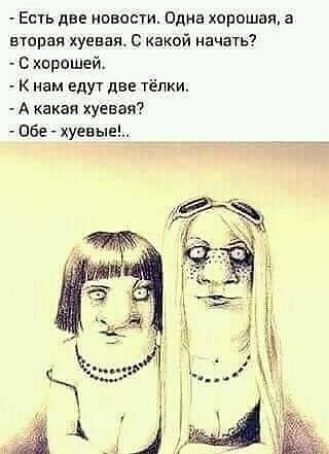 Ешь две новости Одна хорошая а вторая хуевая с какой начать с хорошей К нам еду1 две тёлки А какая хуевая Обе хуевьпе