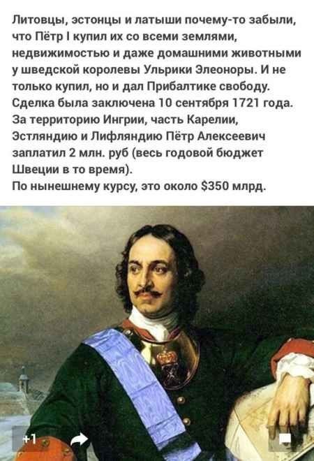 Литовцы эстонцы и латыши почемутп забыли что Пётр купил их со всеми землями недвижимостью и даже домашними животными у шведской королевы Упьрики Элеоноры и не только купил но и дал Прибалтике свободу Сделка была заключена сентября 1721 года за территорию Иигрии часть Карелии Эстляндии и Лифляндию Пётр Алексеевич заплатил 2 млн руб весь годовой бюджет Швеции в то время Па нынешнему курсу это около 