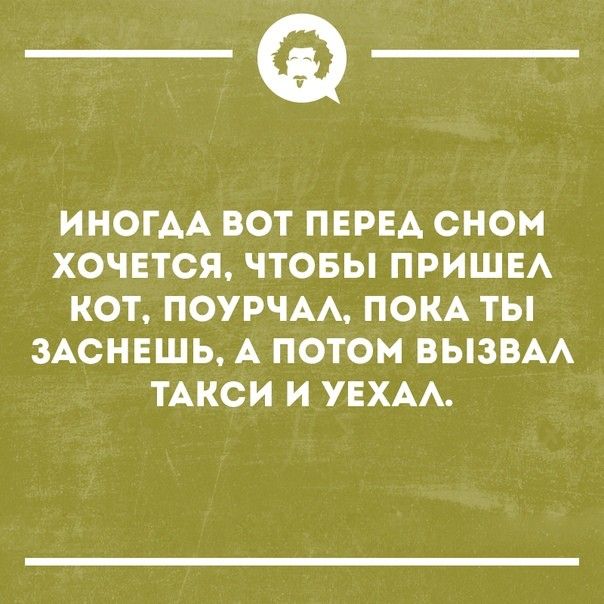 _Ф ИНОГАА ВОТ ПЕРЕА ОНОМ ХОЧЕТСЯ ЧТОБЫ ПРИШЕА КОТ ПОУРЧАА ПОКА ТЫ ЗАСНЕШЬ А ПОТОМ ВЫЗВАА ТАКСИ И УЕХАА