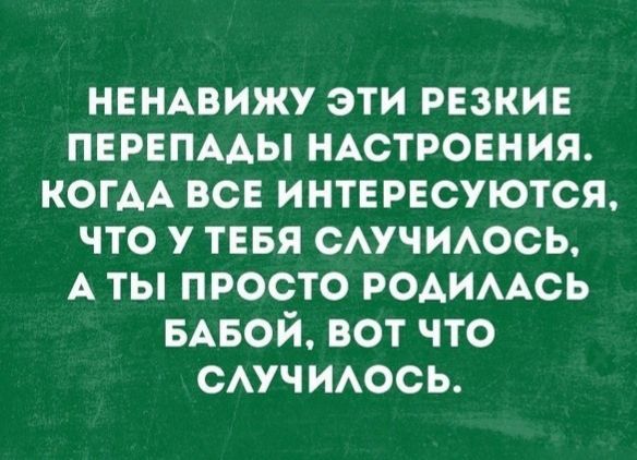 НЕНАВИЖУ эти резкие пврвпмы НАСТРОЕНИЯ КОГАА вс интервсуются что у тввя сАучИюсь А ты просто родимсь БАБОЙ вот что смчиюсь