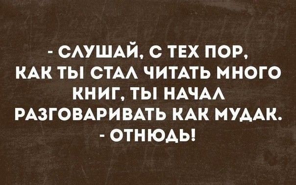 САУШАЙ с тех пор КАК ты СТАА ЧИТАТЬ много книг ты НАЧАА РАЗГОВАРИВАТЬ КАК МУААК ОТНЮАЬ