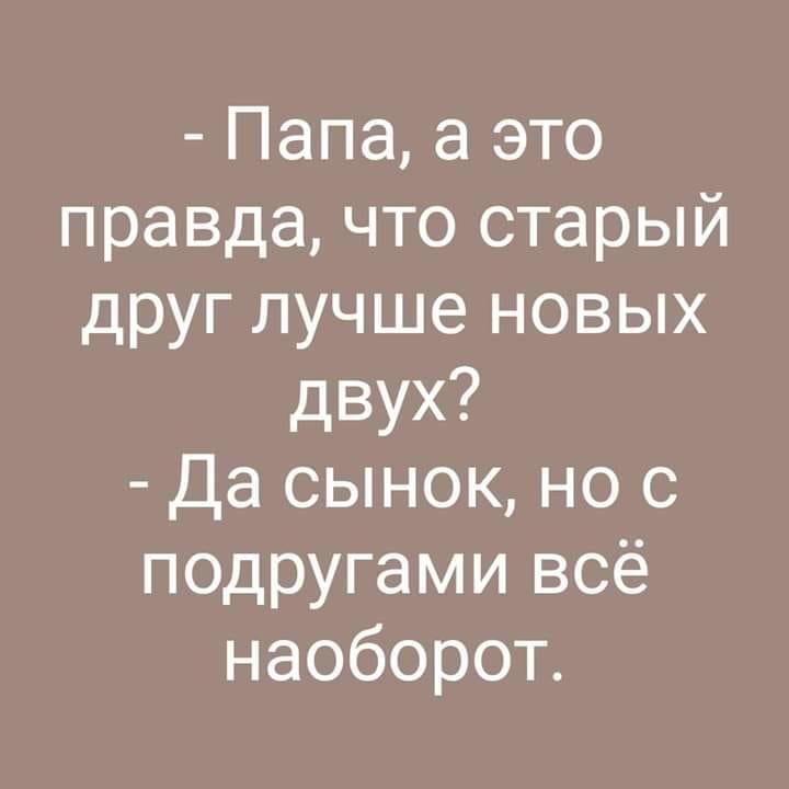 Папа а это правда что старый друг лучше новых двух Да сынок но с подругами всё наоборот