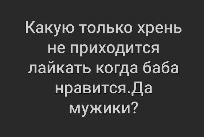 Какую только хрень не приходится лайкать когда баба нравитсяДа мужики