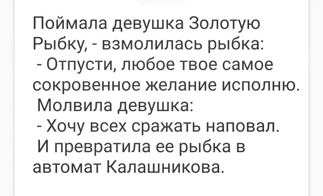 Поймала девушка Золотую Рыбку взмолилась рыбка Отпусти любое твое самое сокровенное желание исполню Молвила девушка Хочу всех сражать наповал И превратила ее рыбка в автомат Калашникова
