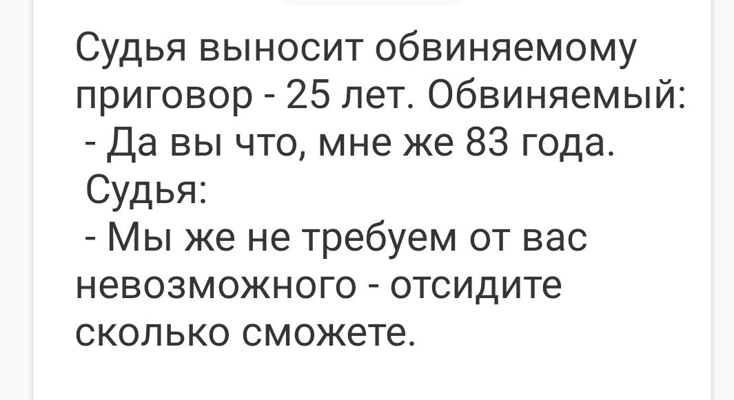 Судья выносит обвиняемому приговор 25 лет Обвиняемый Да вы что мне же 83 года Судья Мы же не требуем от вас невозможного отсидите сколько сможете