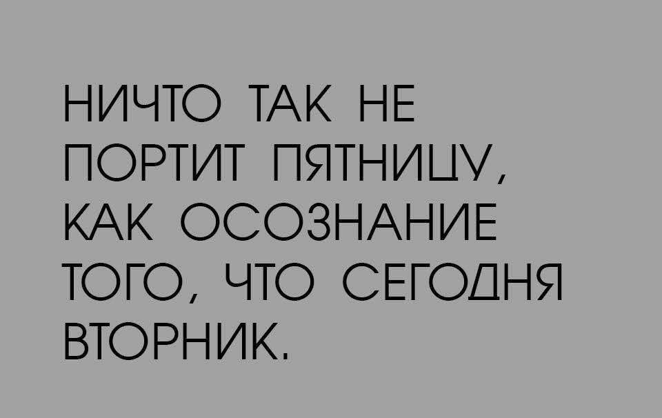 НИЧТО ТАК НЕ ПОРТИТ ПЯТНИЦМ КАК ОСОЗНАНИЕ ТОГО ЧТО СЕГОДНЯ ВТОРНИК