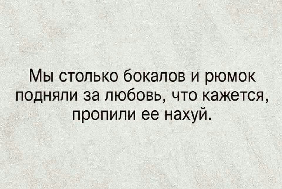 Мы столько бокалов и рюмок подняли за любовь что кажется пропили ее нахуй