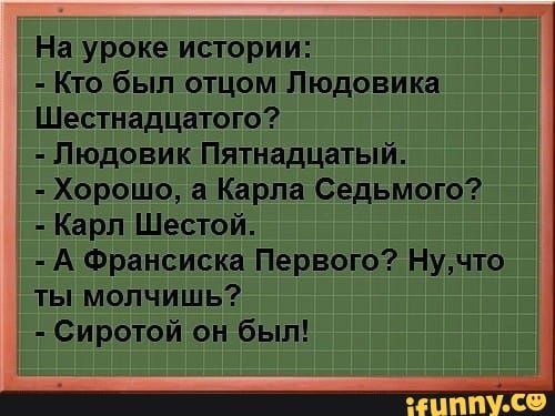 На уроке истории Кто был отцом Людовика Шестнадцатого Людовик Пятнадцатый Хорошо а Карла Седьмого Карл Шестой А Франсиска Первого Нучто ты молчишь Сиротой он был