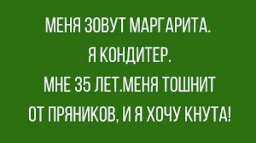 МЕНЯ ЗОВУТ МАРГАРИТА Я КОНЦИТЕР МНЕ 35 ЛЕТМЕНН ТОШНИТ ОТ ПРЯНИКОВ И Я ХПЧУ КНУТА