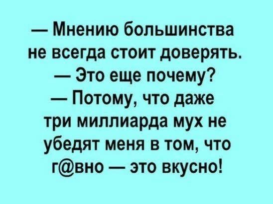 Мнению большинства не всегда стоит доверять Это еще почему Потому что даже три миллиарда мух не убедят меня в том что гвно это вкусно