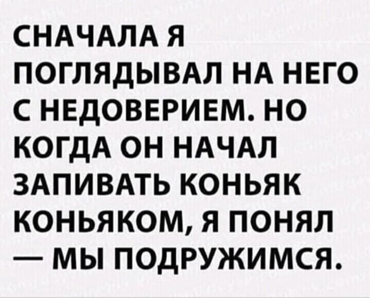 СНАЧАЛА Я ПОГЛЯДЫВАЛ НА НЕГО С НЕДОВЕРИЕМ НО КОГДА ОН НАЧАЛ ЗАПИВАТЬ КОНЬЯК КОНЬЯКОМ Я ПОНЯЛ МЫ ПОДРУЖИМСЯ