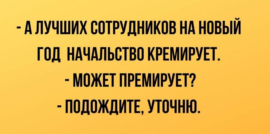 А ЛУЧШИХ СОТРУДНИКОВ НА НОВЫЙ ГОД НАЧАЛЬСТВО КРЕМИРУЕТ МОЖЕТ ПРЕМИРУЕТ ПОДОЖДИТЕ УТОЧНЮ
