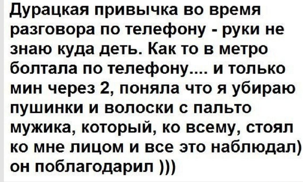 Дурацкая привычка во время разговора по телефону руки не знаю куда деть Как то в метро болтала по телефону и только мин через 2 поняла что я убираю пушинки и волоски с пальто мужика который ко всему стоял ко мне лицом и все это наблюдал он поблагодарил