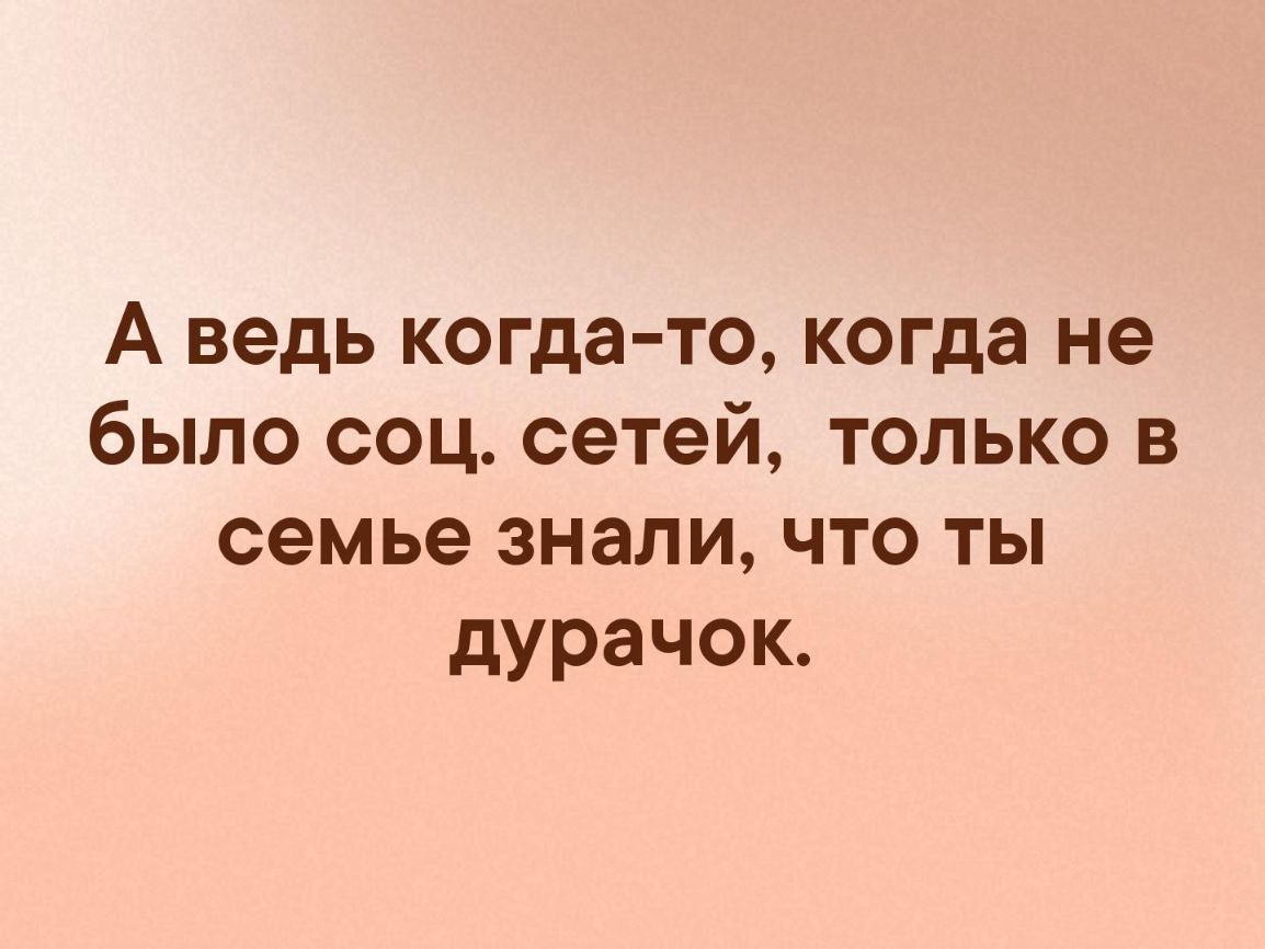 А ведь когда то когда не было соц сетей только в семье знали что ты дурачок